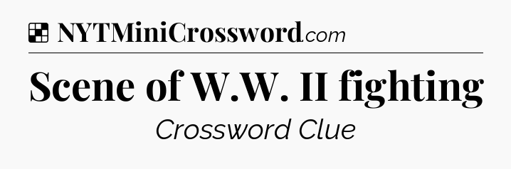 Solution: Scene of W.W. II fighting - NYT Crossword