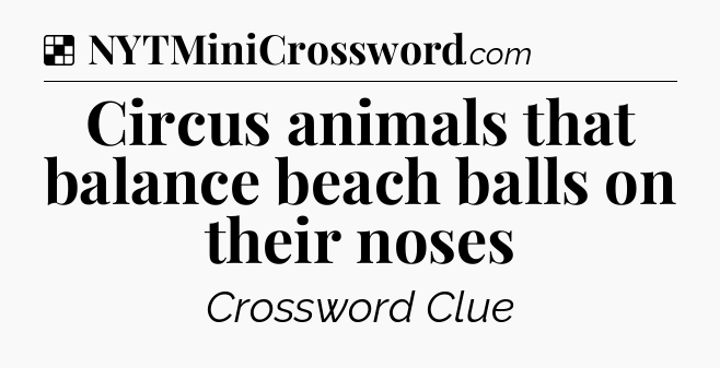 Solution: Circus animals that balance beach balls on their noses - NYT Crossword