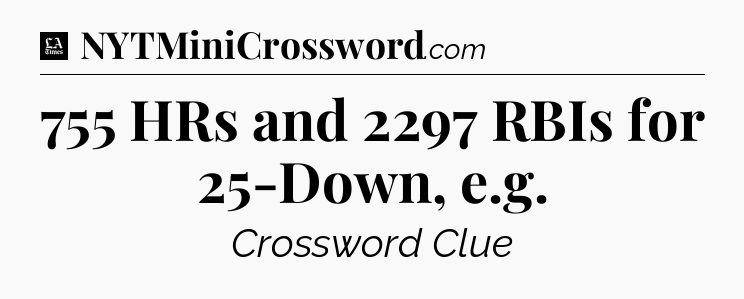 755 HRs and 2297 RBIs for 25-Down, e.g - LA Times Crossword