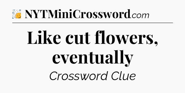 Like cut flowers, eventually - 7 Little Words