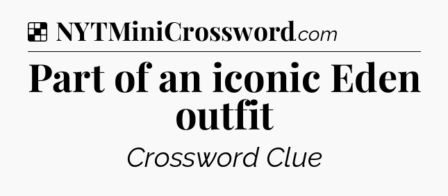 Solution: Part of an iconic Eden outfit - NYT Crossword