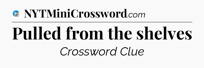 Pulled from the shelves Crossword Clue