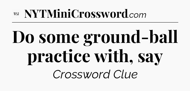 Do some ground-ball practice with, say - WSJ Crossword