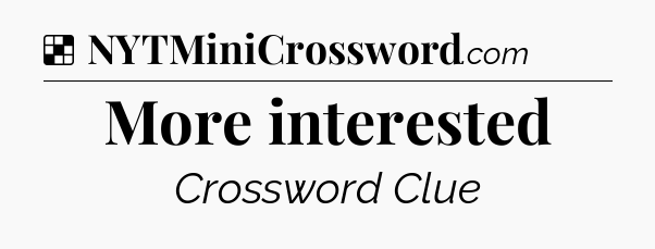 Solution: More interested - NYT Crossword