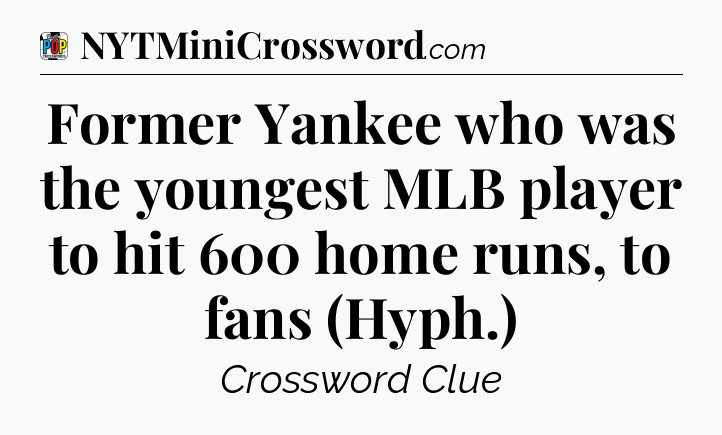 Former Yankee who was the youngest MLB player to hit 600 home runs, to fans (Hyph.) Crossword Clue