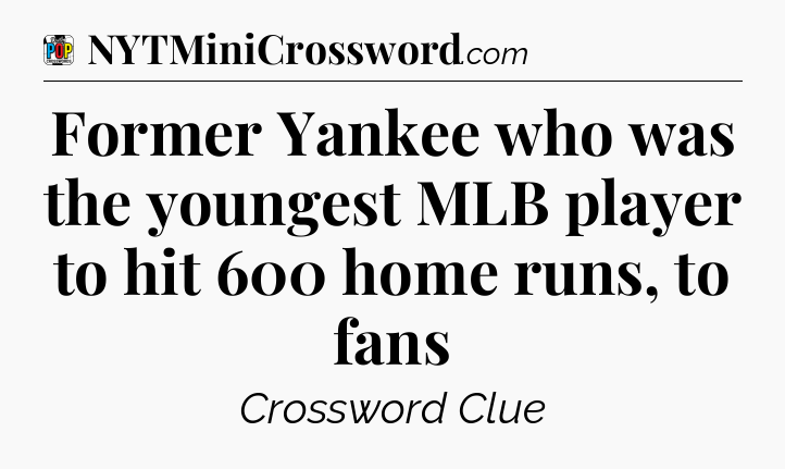 Former Yankee who was the youngest MLB player to hit 600 home runs, to fans Crossword Clue