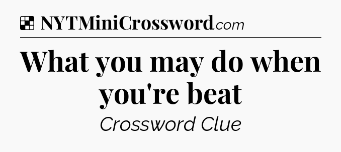 Solution: What you may do when you're beat - NYT Crossword