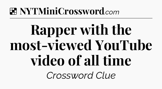 Solution: Rapper with the most-viewed YouTube video of all time - NYT Crossword