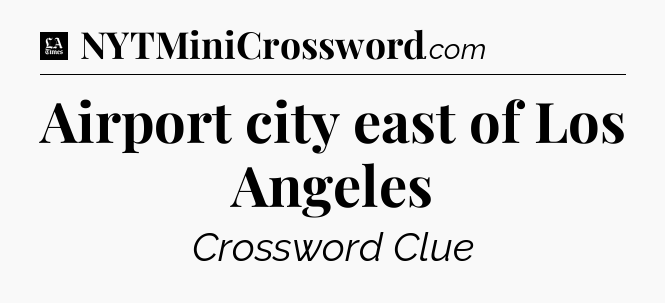 Airport city east of Los Angeles - LA Times Crossword