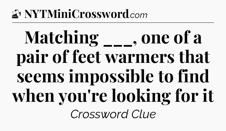 Matching ___, one of a pair of feet warmers that seems impossible to find when you're looking for it - Daily Themed Classic Crossword