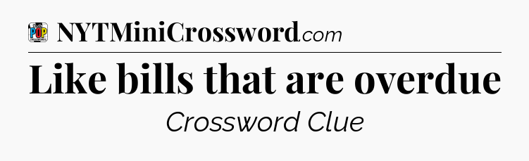 Like bills that are overdue Crossword Clue