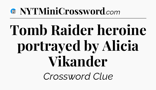 Tomb Raider heroine portrayed by Alicia Vikander Crossword Clue