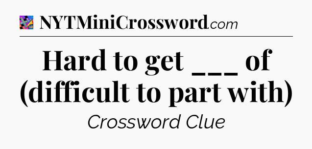 Hard to get ___ of (difficult to part with) Crossword Clue