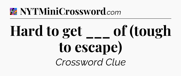 Hard to get ___ of (tough to escape) Crossword Clue