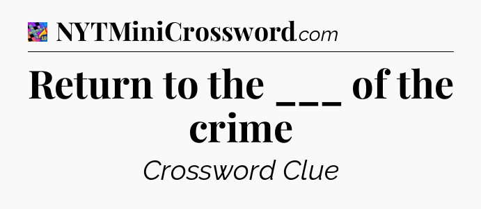 Return to the ___ of the crime Crossword Clue