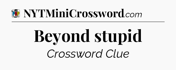 Beyond stupid Crossword Clue