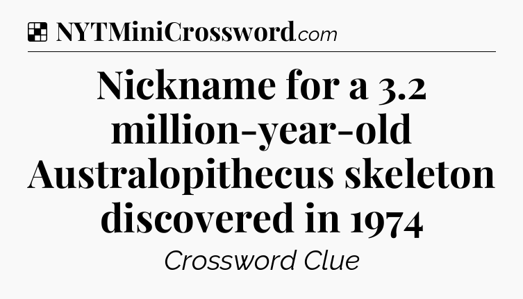 Solution: Nickname for a 3.2 million-year-old Australopithecus skeleton discovered in 1974 - NYT Crossword