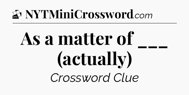 As a matter of ___ (actually) - Daily Themed Classic Crossword
