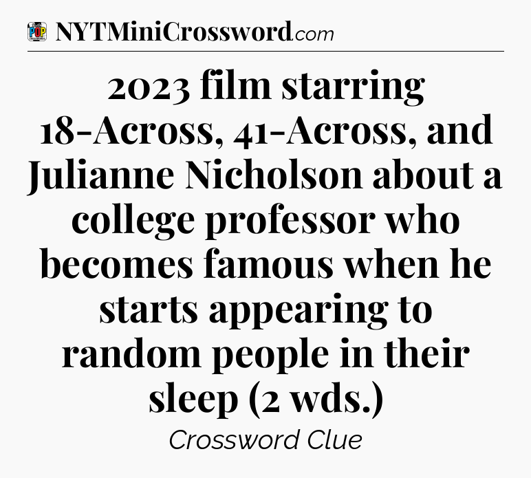 2023 film starring 18-Across, 41-Across, and Julianne Nicholson about a college professor who becomes famous when he starts appearing to random people in their sleep (2 wds.) Crossword Clue