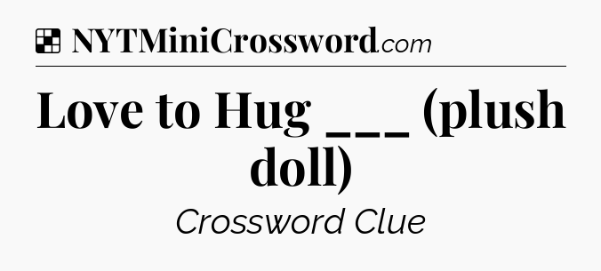 Solution: Love to Hug ___ (plush doll) - NYT Crossword
