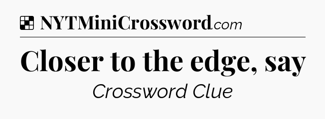 Solution: Closer to the edge, say - NYT Crossword