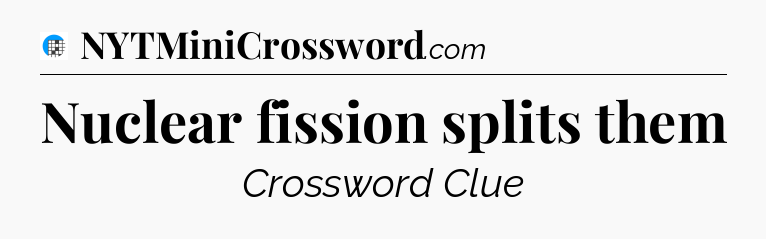 Nuclear fission splits them Crossword Clue