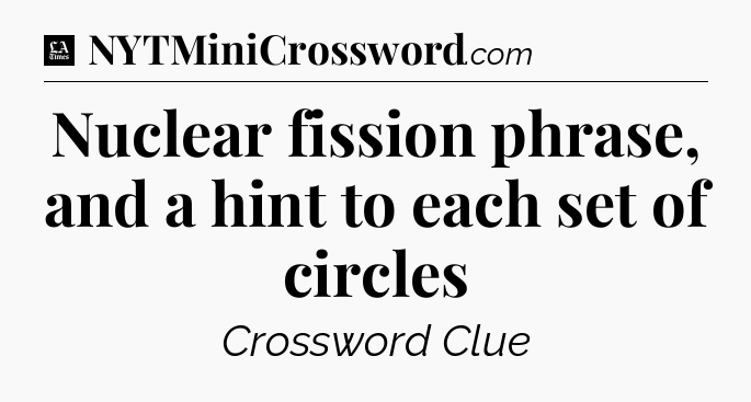 Nuclear fission phrase, and a hint to each set of circles - LA Times Crossword