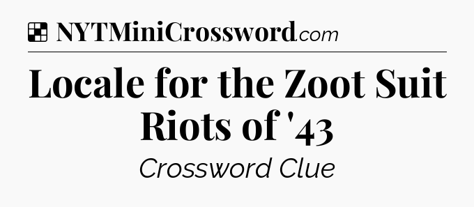 Solution: Locale for the Zoot Suit Riots of '43 - NYT Crossword