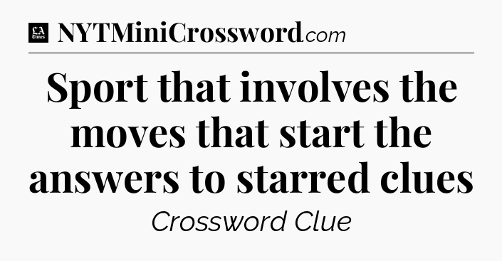 Sport that involves the moves that start the answers to starred clues - LA Times Crossword