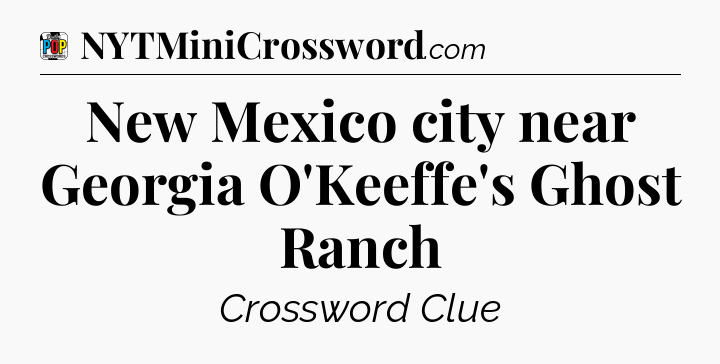 New Mexico city near Georgia O'Keeffe's Ghost Ranch Crossword Clue