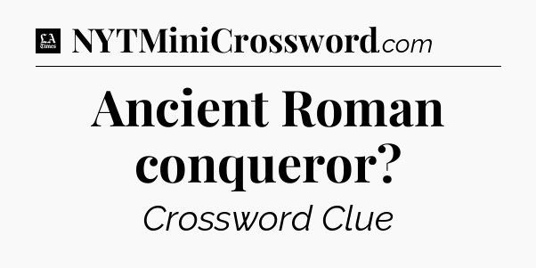 Ancient Roman conqueror - LA Times Crossword