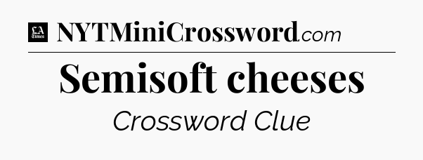 Semisoft cheeses - LA Times Crossword