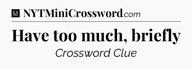 Have too much, briefly - LA Times Crossword