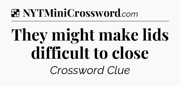Solution: They might make lids difficult to close - NYT Crossword