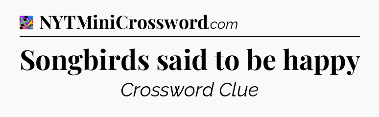 Songbirds said to be happy Crossword Clue