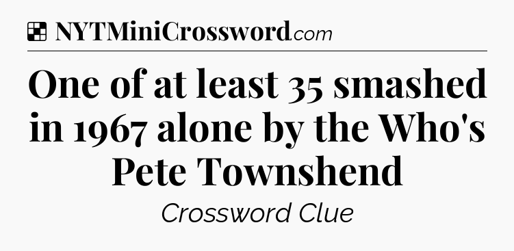 Solution: One of at least 35 smashed in 1967 alone by the Who's Pete Townshend - NYT Crossword