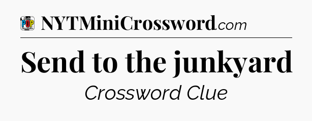 Send to the junkyard Crossword Clue