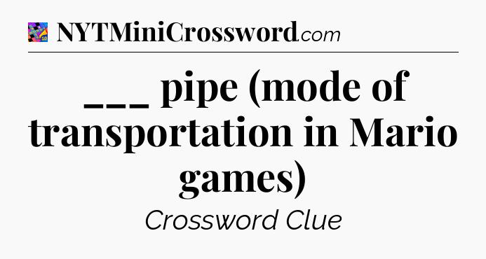 ___ pipe (mode of transportation in Mario games) Crossword Clue