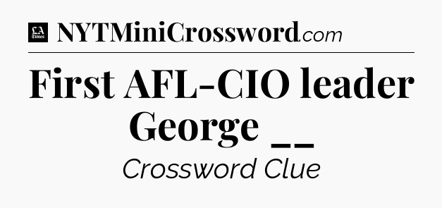 First AFL-CIO leader George __ - LA Times Crossword