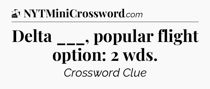 Delta ___, popular flight option: 2 wds - Daily Themed Classic Crossword