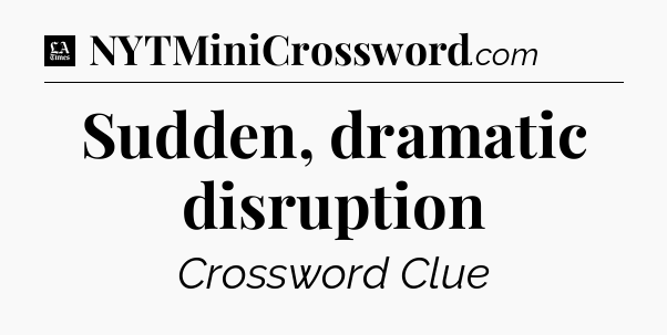 Sudden, dramatic disruption - LA Times Crossword