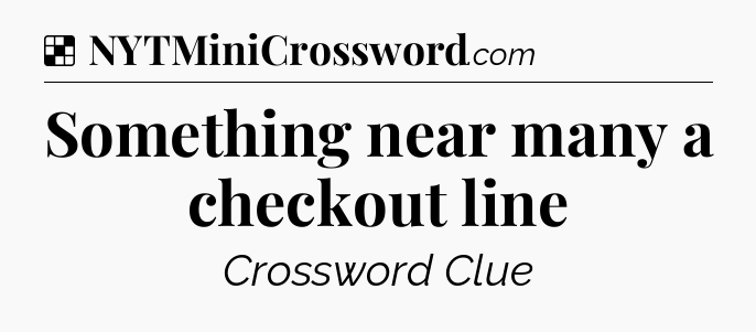 Solution: Something near many a checkout line - NYT Crossword