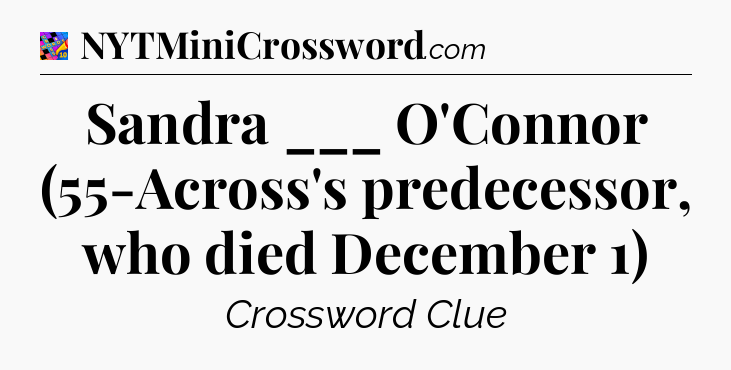 Sandra ___ O'Connor (55-Across's predecessor, who died December 1) Crossword Clue