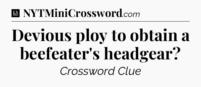 Devious ploy to obtain a beefeater's headgear - LA Times Crossword
