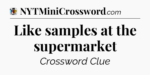 Like samples at the supermarket Crossword Clue