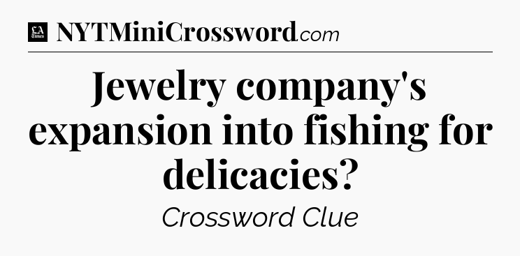 Jewelry company's expansion into fishing for delicacies - LA Times Crossword