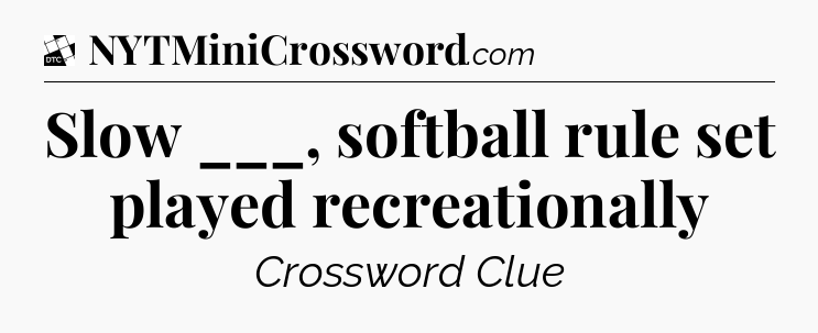 Slow ___, softball rule set played recreationally - Daily Themed Classic Crossword