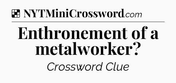 Solution: Enthronement of a metalworker - NYT Crossword