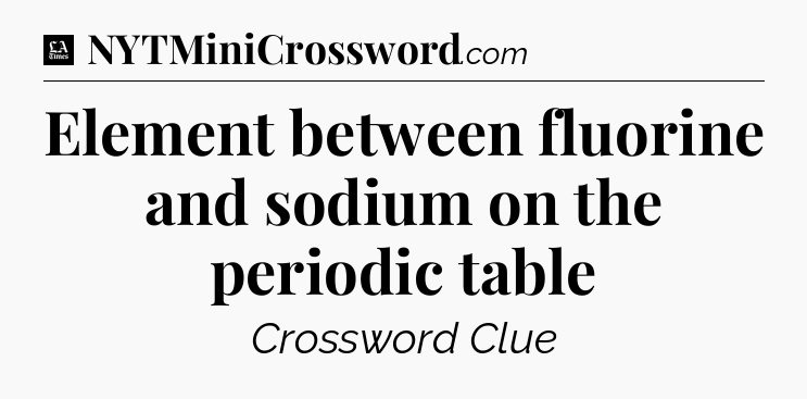 Element between fluorine and sodium on the periodic table - LA Times Crossword
