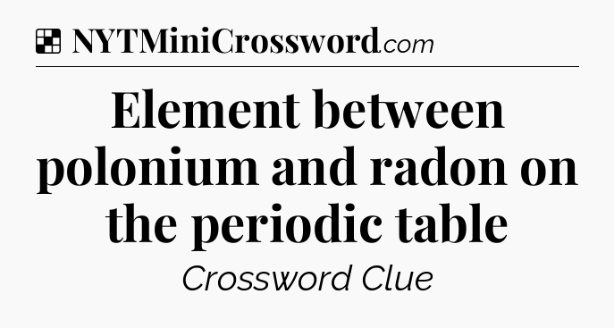 Solution: Element between polonium and radon on the periodic table - NYT Crossword
